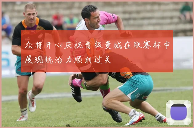 众将开心庆祝晋级曼城在联赛杯中展现统治力顺利过关