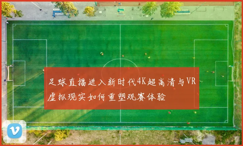 足球直播进入新时代4K超高清与VR虚拟现实如何重塑观赛体验