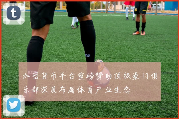 加密货币平台重磅赞助顶级豪门俱乐部深度布局体育产业生态