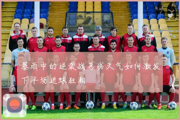 暴雨中的逆袭战恶劣天气如何激发下半场进球狂潮