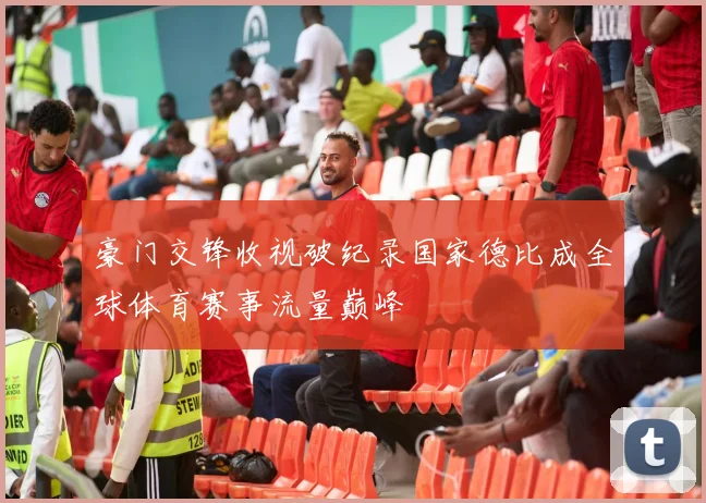 豪门交锋收视破纪录国家德比成全球体育赛事流量巅峰