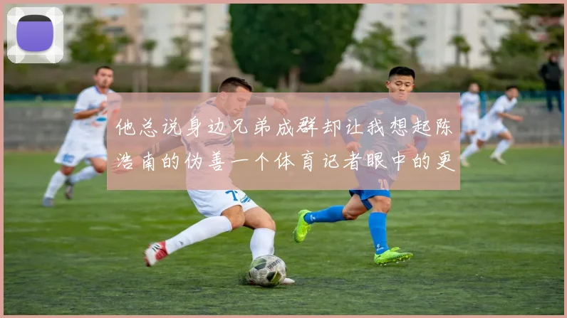 他总说身边兄弟成群却让我想起陈浩南的伪善一个体育记者眼中的更衣室背叛实录