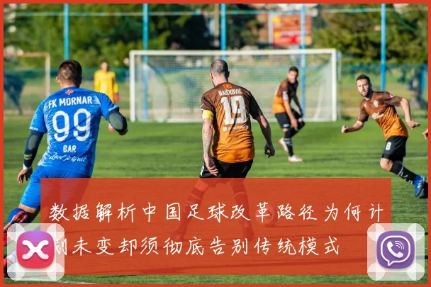 数据解析中国足球改革路径为何计划未变却须彻底告别传统模式